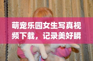 萌宠乐园女生写真视频下载，记录美好瞬间