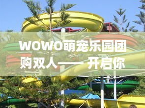 WOWO萌宠乐园团购双人—— 开启你的宠物乐园之旅