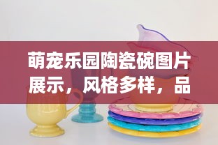 萌宠乐园陶瓷碗图片展示，风格多样，品质生活的完美诠释