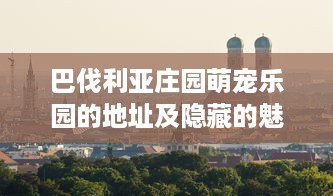 巴伐利亚庄园萌宠乐园的地址及隐藏的魅力