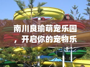 南川良瑜萌宠乐园，开启你的宠物乐园之旅