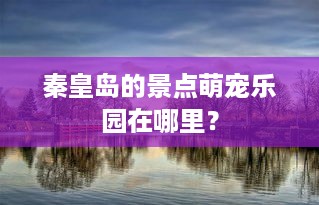 秦皇岛的景点萌宠乐园在哪里？