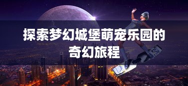 探索梦幻城堡萌宠乐园的奇幻旅程