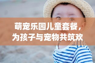 萌宠乐园儿童套餐，为孩子与宠物共筑欢乐时光