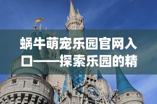 蜗牛萌宠乐园官网入口——探索乐园的精彩世界