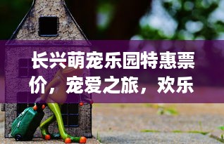 长兴萌宠乐园特惠票价，宠爱之旅，欢乐无限