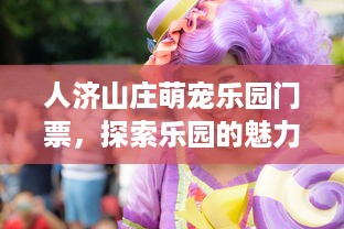 人济山庄萌宠乐园门票，探索乐园的魅力与特色