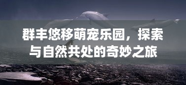 群丰悠移萌宠乐园，探索与自然共处的奇妙之旅