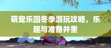 萌宠乐园冬季游玩攻略，乐趣与准备并重