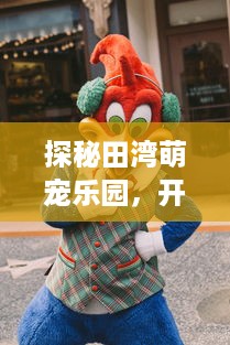 探秘田湾萌宠乐园，开启与动物的奇妙之旅