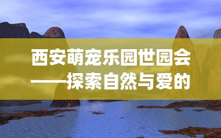 西安萌宠乐园世园会——探索自然与爱的奇妙融合