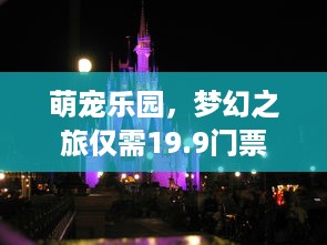 萌宠乐园，梦幻之旅仅需19.9门票