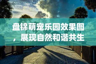 盘锦萌宠乐园效果图，展现自然和谐共生的生态乐园