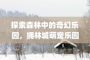 探索森林中的奇幻乐园，拥林城萌宠乐园门票