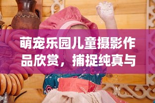 萌宠乐园儿童摄影作品欣赏，捕捉纯真与童趣的瞬间