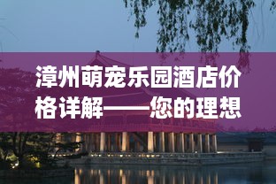 漳州萌宠乐园酒店价格详解——您的理想度假之选