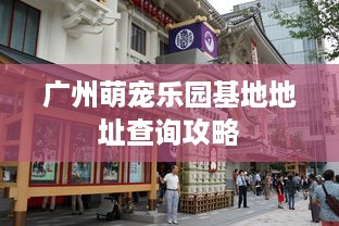 广州萌宠乐园基地地址查询攻略