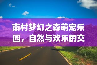 南村梦幻之森萌宠乐园，自然与欢乐的交融之地