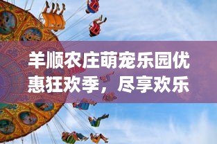 羊顺农庄萌宠乐园优惠狂欢季，尽享欢乐时光与惊喜优惠