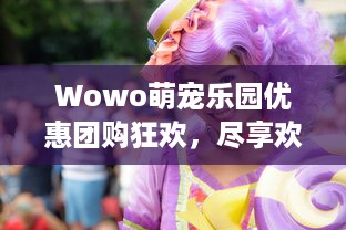 Wowo萌宠乐园优惠团购狂欢，尽享欢乐时光！