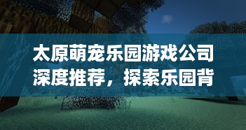 太原萌宠乐园游戏公司深度推荐，探索乐园背后的游戏创新力量