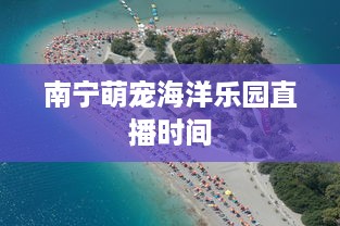 南宁萌宠海洋乐园直播时间