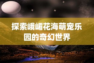 探索峨嵋花海萌宠乐园的奇幻世界