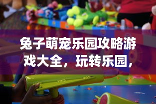 兔子萌宠乐园攻略游戏大全，玩转乐园，体验无限乐趣