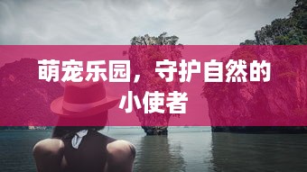 萌宠乐园，守护自然的小使者