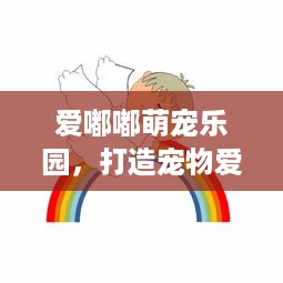 爱嘟嘟萌宠乐园，打造宠物爱好者的梦想天堂