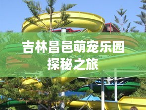 吉林昌邑萌宠乐园探秘之旅